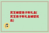 灵芝破壁孢子粉礼盒(灵芝孢子粉礼盒破壁优选)