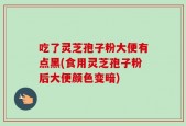 吃了灵芝孢子粉大便有点黑(食用灵芝孢子粉后大便颜色变暗)
