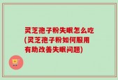 灵芝孢子粉失眠怎么吃(灵芝孢子粉如何服用有助改善失眠问题)
