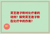 灵芝孢子粉对化疗者的功效？探究灵芝孢子粉在化疗中的作用？