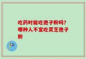 吃药时能吃孢子粉吗？哪种人不宜吃灵芝孢子粉