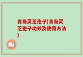 青岛灵芝孢子(青岛灵芝孢子功效及使用方法)