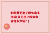 安利灵芝孢子粉每盒多少袋(灵芝孢子粉每盒包含多少袋？)