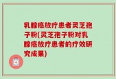 乳腺癌放疗患者灵芝孢子粉(灵芝孢子粉对乳腺癌放疗患者的疗效研究成果)