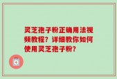 灵芝孢子粉正确用法视频教程？详细教你如何使用灵芝孢子粉？