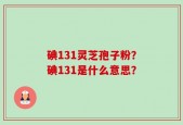 碘131灵芝孢子粉？碘131是什么意思？