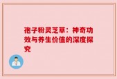 孢子粉灵芝草：神奇功效与养生价值的深度探究