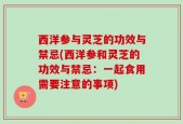 西洋参与灵芝的功效与禁忌(西洋参和灵芝的功效与禁忌：一起食用需要注意的事项)