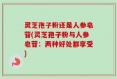 灵芝孢子粉还是人参皂苷(灵芝孢子粉与人参皂苷：两种好处都享受)