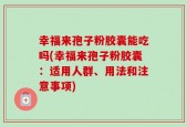 幸福来孢子粉胶囊能吃吗(幸福来孢子粉胶囊：适用人群、用法和注意事项)