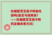 吃破壁灵芝孢子粉能吃蒜吗(能否与蒜同食？——吃破壁灵芝孢子粉的正确食用方式)