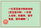 一斤灵芝孢子粉的功效(灵芝孢子粉：一斤惊人功效，抗疲劳、调节免疫、提升睡眠！)