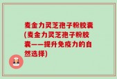 麦金力灵芝孢子粉胶囊(麦金力灵芝孢子粉胶囊——提升免疫力的自然选择)