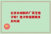 北京长城制药厂灵芝孢子粉？孢子粉保质期多长时间