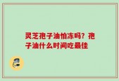 灵芝孢子油怕冻吗？孢子油什么时间吃最佳