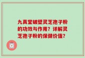 九真堂破壁灵芝孢子粉的功效与作用？详解灵芝孢子粉的保健价值？
