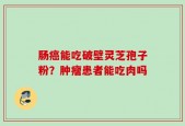 肠癌能吃破壁灵芝孢子粉？肿瘤患者能吃肉吗