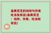 桑黄灵芝的功效与作用吃法及禁忌(桑黄灵芝：功效、作用、吃法和禁忌)