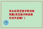 怎么吃灵芝孢子粉没有效果(灵芝孢子粉食用方法不正确？)