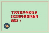 了灵芝孢子粉的吃法 (灵芝孢子粉如何服用最佳？)