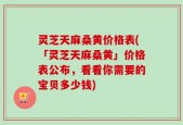 灵芝天麻桑黄价格表(「灵芝天麻桑黄」价格表公布，看看你需要的宝贝多少钱)