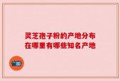 灵芝孢子粉的产地分布在哪里有哪些知名产地