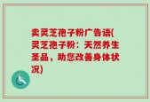 卖灵芝孢子粉广告语(灵芝孢子粉：天然养生圣品，助您改善身体状况)