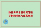 肋骨鼻手术后吃灵芝孢子粉的功效与注意事项