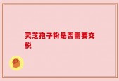 灵芝孢子粉是否需要交税