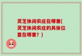 灵芝休闲农庄在哪里(灵芝休闲农庄的具体位置在哪里？)