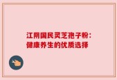 江阴国民灵芝孢子粉：健康养生的优质选择