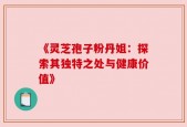 《灵芝孢子粉丹姐：探索其独特之处与健康价值》