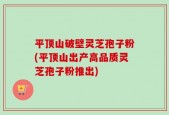 平顶山破壁灵芝孢子粉(平顶山出产高品质灵芝孢子粉推出)