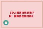 《华人灵芝社灵芝孢子粉：健康养生新选择》
