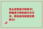 怎么培育孢子粉种子(种植孢子粉的技巧与方法，助你成功培育优质种子)