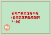 云南产的灵芝好不好 (云南灵芝的品质如何？-50)