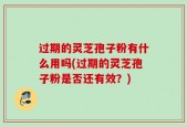 过期的灵芝孢子粉有什么用吗(过期的灵芝孢子粉是否还有效？)