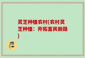 灵芝种植农村(农村灵芝种植：开拓富民新路)