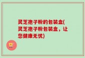 灵芝孢子粉的包装盒(灵芝孢子粉包装盒，让您健康无忧)