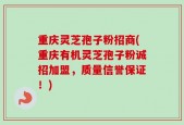 重庆灵芝孢子粉招商(重庆有机灵芝孢子粉诚招加盟，质量信誉保证！)
