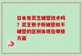 日本有灵芝破壁技术吗？灵芝袍子粉破壁和不破壁的区别体现在哪些方面