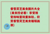香雪灵芝美食图片大全(美食控必看！享受视觉和味蕾双重体验，欣赏香雪灵芝美食璀璨画册)