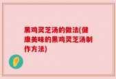 黑鸡灵芝汤的做法(健康美味的黑鸡灵芝汤制作方法)