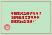 幸福来灵芝孢子粉用法(如何使用灵芝孢子粉提高你的幸福感？)