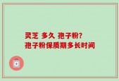 灵芝 多久 孢子粉？孢子粉保质期多长时间