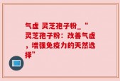 气虚 灵芝孢子粉_“灵芝孢子粉：改善气虚，增强免疫力的天然选择”