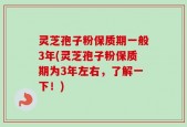 灵芝孢子粉保质期一般3年(灵芝孢子粉保质期为3年左右，了解一下！)