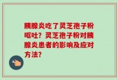 胰腺炎吃了灵芝孢子粉呕吐？灵芝孢子粉对胰腺炎患者的影响及应对方法？