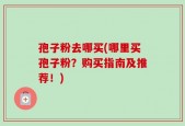 孢子粉去哪买(哪里买孢子粉？购买指南及推荐！)