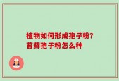 植物如何形成孢子粉？苔藓孢子粉怎么种